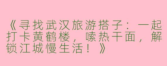 《寻找武汉旅游搭子：一起打卡黄鹤楼，嗦热干面，解锁江城慢生活！》