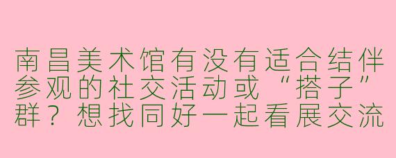 南昌美术馆有没有适合结伴参观的社交活动或“搭子”群？想找同好一起看展交流！