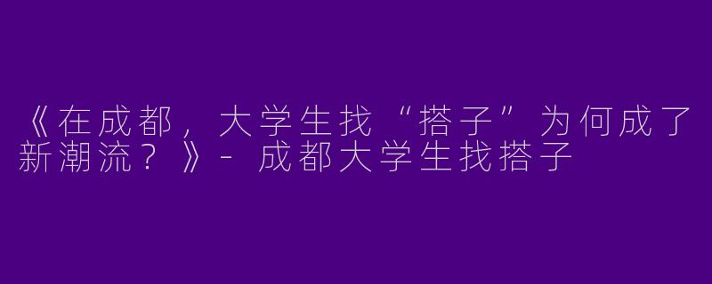 《在成都，大学生找“搭子”为何成了新潮流？》-成都大学生找搭子