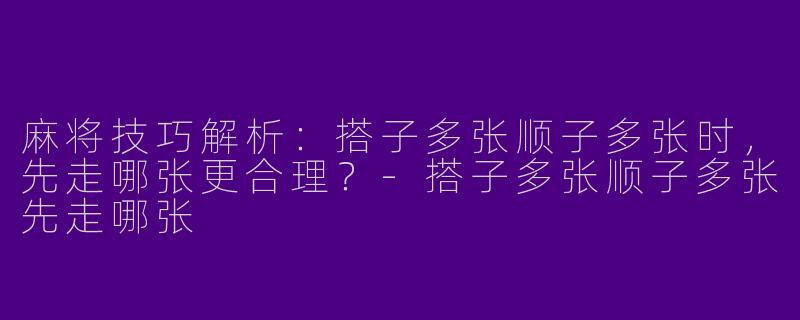 麻将技巧解析：搭子多张顺子多张时，先走哪张更合理？