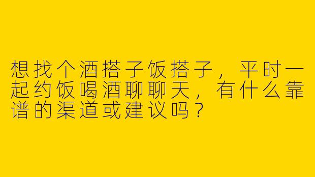 想找个酒搭子饭搭子，平时一起约饭喝酒聊聊天，有什么靠谱的渠道或建议吗？