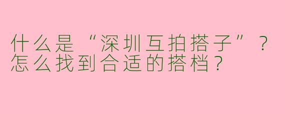 什么是“深圳互拍搭子”？怎么找到合适的搭档？