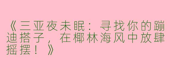 《三亚夜未眠：寻找你的蹦迪搭子，在椰林海风中放肆摇摆！》