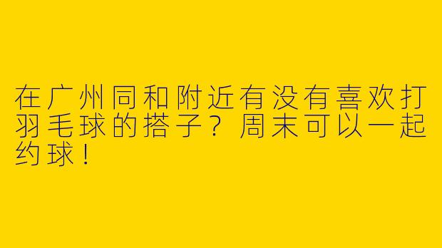 在广州同和附近有没有喜欢打羽毛球的搭子？周末可以一起约球！