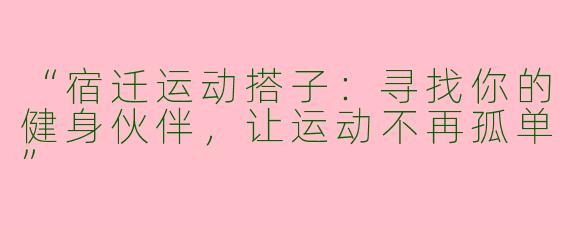 “宿迁运动搭子：寻找你的健身伙伴，让运动不再孤单”