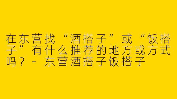 在东营找“酒搭子”或“饭搭子”有什么推荐的地方或方式吗?