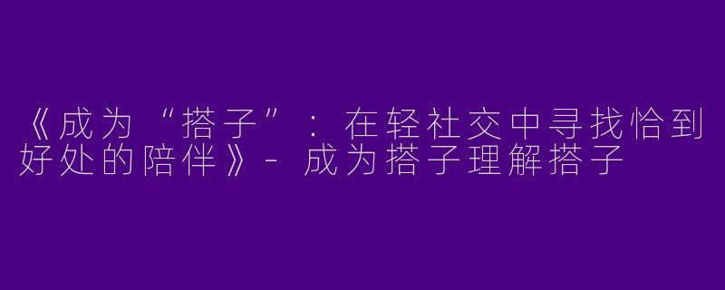 《成为“搭子”：在轻社交中寻找恰到好处的陪伴》-成为搭子理解搭子