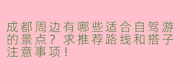 成都周边有哪些适合自驾游的景点？求推荐路线和搭子注意事项！