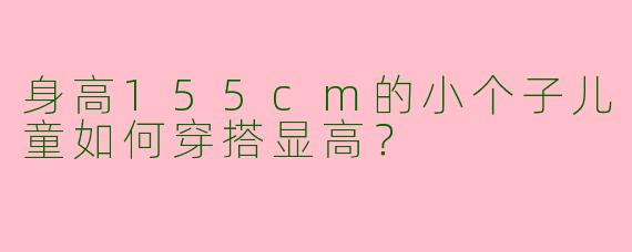 身高155cm的小个子儿童如何穿搭显高？