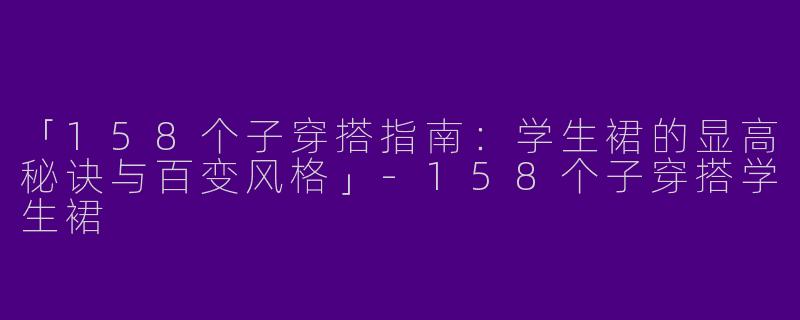 「158个子穿搭指南：学生裙的显高秘诀与百变风格」-158个子穿搭学生裙