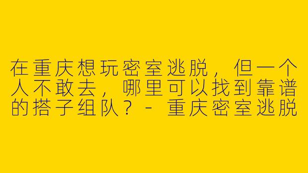 在重庆想玩密室逃脱，但一个人不敢去，哪里可以找到靠谱的搭子组队？