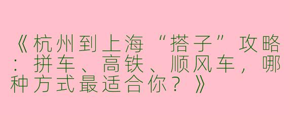 《杭州到上海“搭子”攻略：拼车、高铁、顺风车，哪种方式最适合你？》