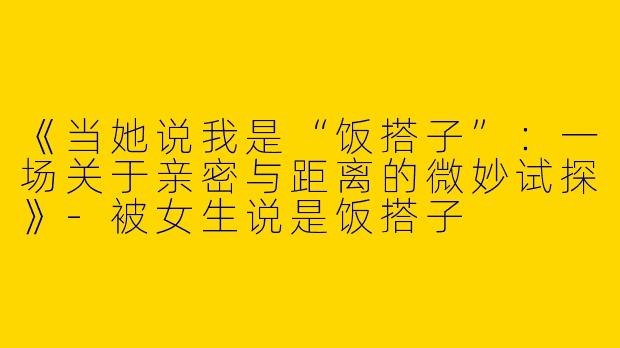 《当她说我是“饭搭子”：一场关于亲密与距离的微妙试探》