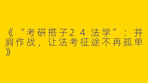 《“考研搭子24法学”:并肩作战,让法考征途不再孤单》