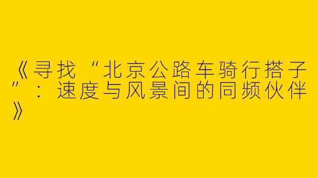 《寻找“北京公路车骑行搭子”：速度与风景间的同频伙伴》