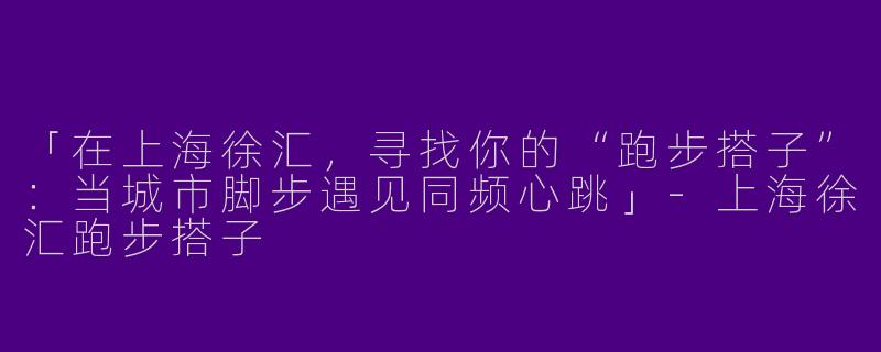 「在上海徐汇，寻找你的“跑步搭子”：当城市脚步遇见同频心跳」-上海徐汇跑步搭子