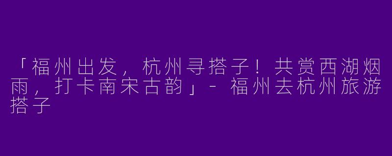 「福州出发，杭州寻搭子！共赏西湖烟雨，打卡南宋古韵」