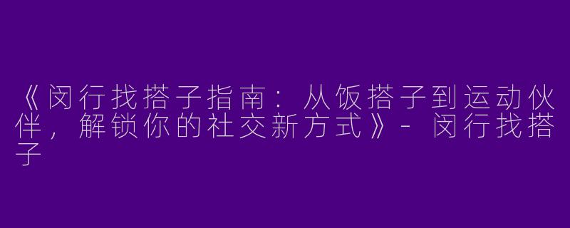 《闵行找搭子指南：从饭搭子到运动伙伴，解锁你的社交新方式》