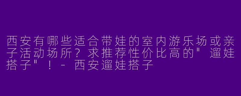 西安有哪些适合带娃的室内游乐场或亲子活动场所？求推荐性价比高的"遛娃搭子"！