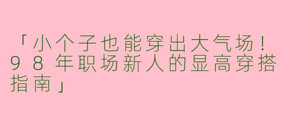 「小个子也能穿出大气场！98年职场新人的显高穿搭指南」