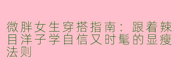 微胖女生穿搭指南：跟着辣目洋子学自信又时髦的显瘦法则