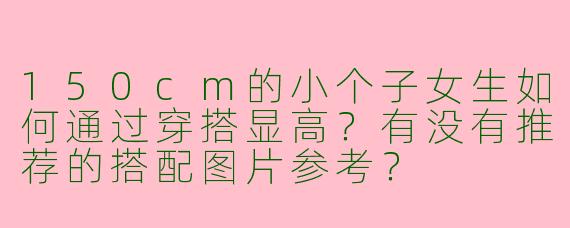 150cm的小个子女生如何通过穿搭显高?有没有推荐的搭配图片参考?