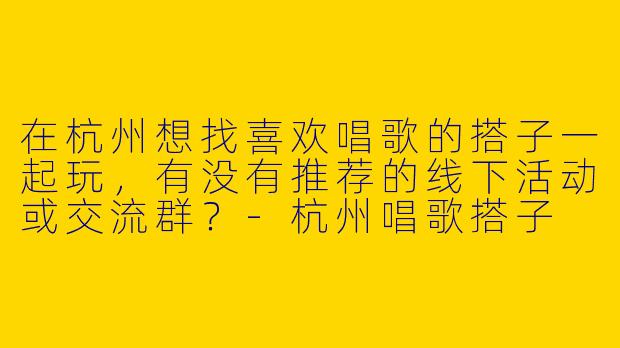 在杭州想找喜欢唱歌的搭子一起玩，有没有推荐的线下活动或交流群？-杭州唱歌搭子