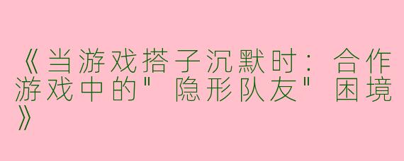 《当游戏搭子沉默时:合作游戏中的"隐形队友"困境》
