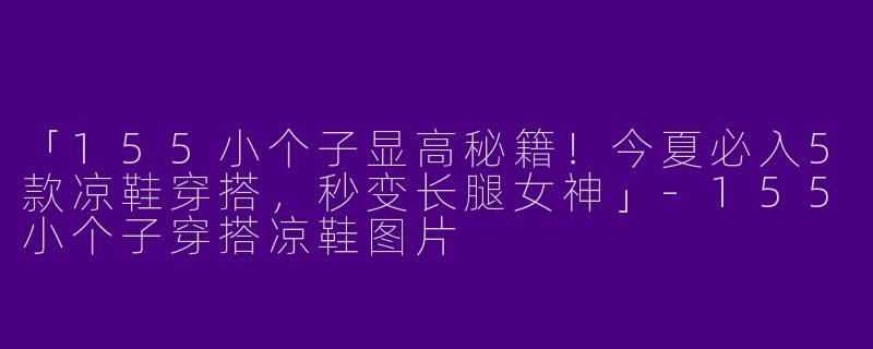 「155小个子显高秘籍！今夏必入5款凉鞋穿搭，秒变长腿女神」-155小个子穿搭凉鞋图片