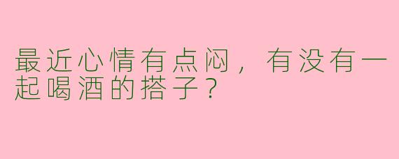 最近心情有点闷，有没有一起喝酒的搭子？