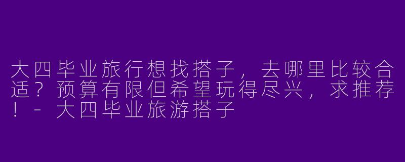 大四毕业旅行想找搭子，去哪里比较合适？预算有限但希望玩得尽兴，求推荐！-大四毕业旅游搭子