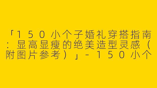 「150小个子婚礼穿搭指南:显高显瘦的绝美造型灵感(附图片参考)」