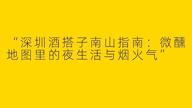 “深圳酒搭子南山指南：微醺地图里的夜生活与烟火气”