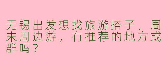 无锡出发想找旅游搭子，周末周边游，有推荐的地方或群吗？