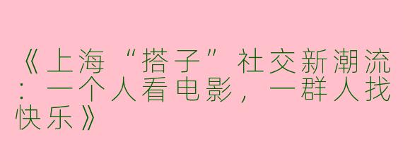 《上海“搭子”社交新潮流：一个人看电影，一群人找快乐》