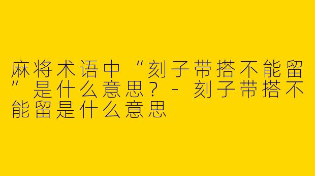 麻将术语中“刻子带搭不能留”是什么意思？-刻子带搭不能留是什么意思
