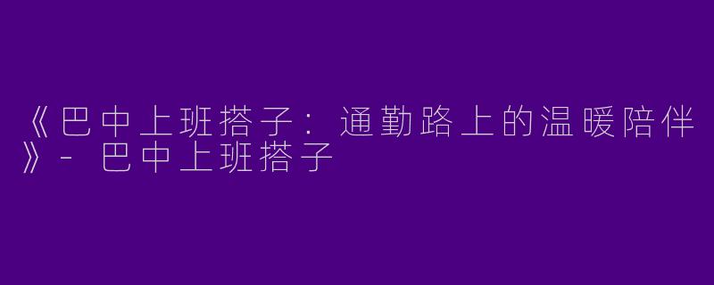 《巴中上班搭子：通勤路上的温暖陪伴》-巴中上班搭子