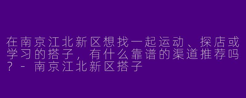 在南京江北新区想找一起运动、探店或学习的搭子,有什么靠谱的渠道推荐吗?