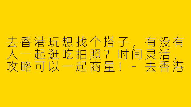 去香港玩想找个搭子，有没有人一起逛吃拍照？时间灵活，攻略可以一起商量！