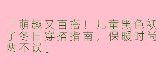 「萌趣又百搭！儿童黑色袄子冬日穿搭指南，保暖时尚两不误」