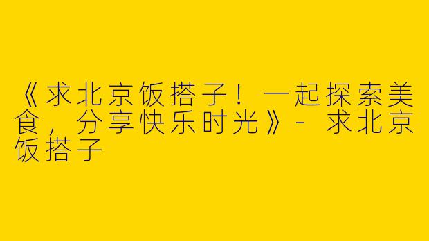 《求北京饭搭子！一起探索美食，分享快乐时光》-求北京饭搭子