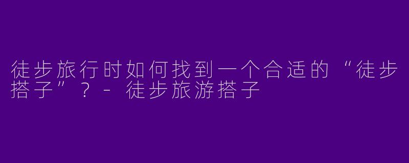 徒步旅行时如何找到一个合适的“徒步搭子”？