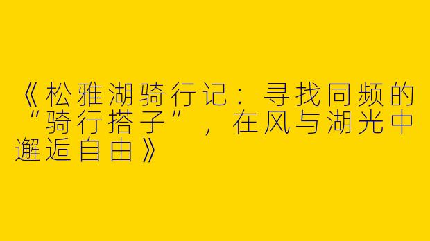 《松雅湖骑行记：寻找同频的“骑行搭子”，在风与湖光中邂逅自由》