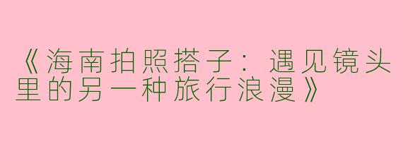《海南拍照搭子：遇见镜头里的另一种旅行浪漫》