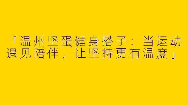 「温州坚蛋健身搭子：当运动遇见陪伴，让坚持更有温度」