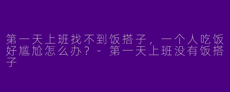 第一天上班找不到饭搭子，一个人吃饭好尴尬怎么办？