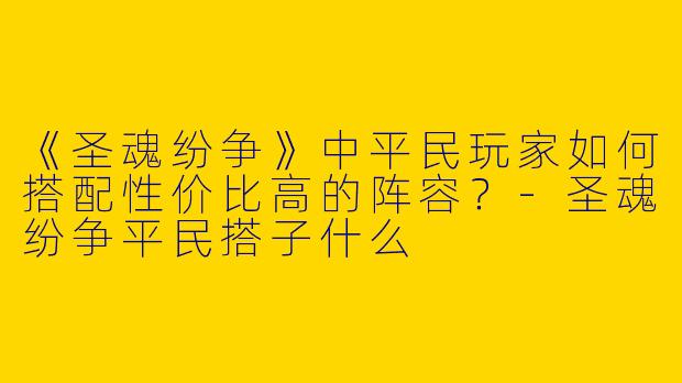 《圣魂纷争》中平民玩家如何搭配性价比高的阵容？