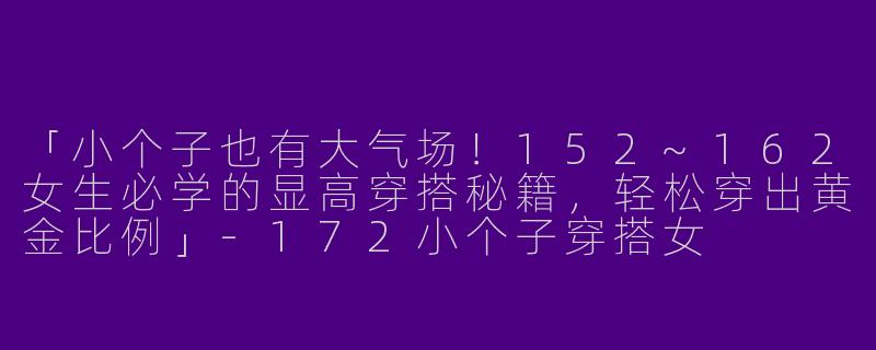 「小个子也有大气场！152~162女生必学的显高穿搭秘籍，轻松穿出黄金比例」-172小个子穿搭女