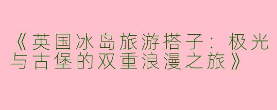 《英国冰岛旅游搭子：极光与古堡的双重浪漫之旅》