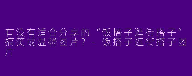 有没有适合分享的“饭搭子逛街搭子”搞笑或温馨图片？-饭搭子逛街搭子图片